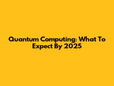 Quantum Computing: What To Expect By 2025