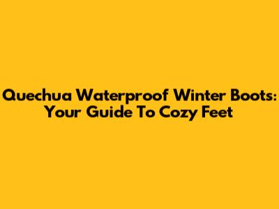 Quechua Waterproof Winter Boots: Your Guide To Cozy Feet