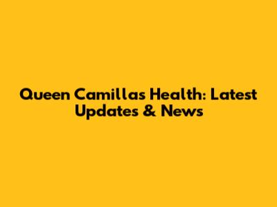 Queen Camilla's Health: Latest Updates & News