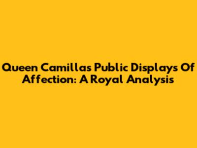 Queen Camilla's Public Displays Of Affection: A Royal Analysis