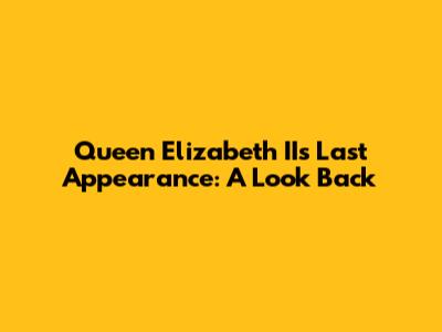 Queen Elizabeth II's Last Appearance: A Look Back