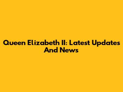 Queen Elizabeth II: Latest Updates And News