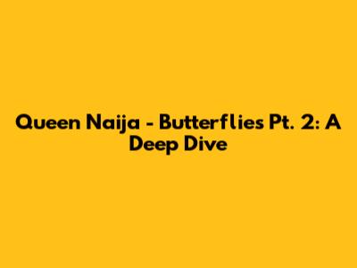 Queen Naija - Butterflies Pt. 2: A Deep Dive