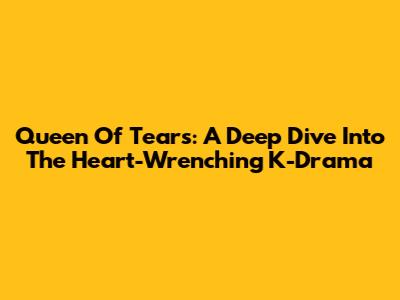 Queen Of Tears: A Deep Dive Into The Heart-Wrenching K-Drama
