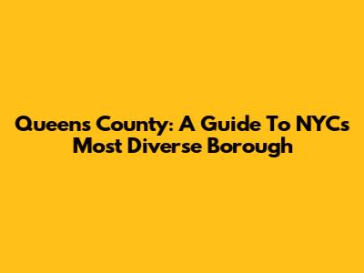 Queens County: A Guide To NYC's Most Diverse Borough