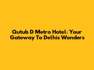 Qutub D Metro Hotel: Your Gateway To Delhi's Wonders