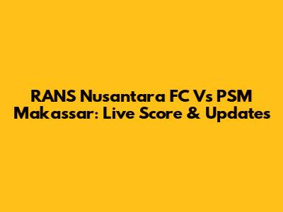 RANS Nusantara FC Vs PSM Makassar: Live Score & Updates