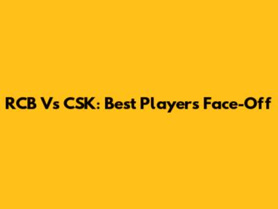 RCB Vs CSK: Best Players Face-Off