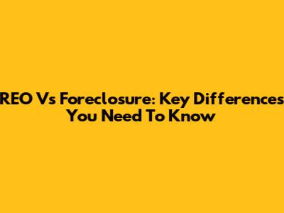 REO Vs Foreclosure: Key Differences You Need To Know