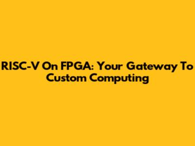 RISC-V On FPGA: Your Gateway To Custom Computing