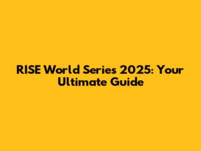 RISE World Series 2025: Your Ultimate Guide
