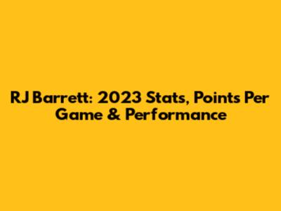 RJ Barrett: 2023 Stats, Points Per Game & Performance
