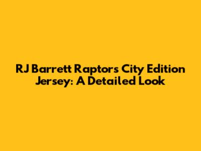 RJ Barrett Raptors City Edition Jersey: A Detailed Look