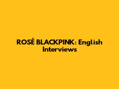 ROSÉ BLACKPINK: English Interviews