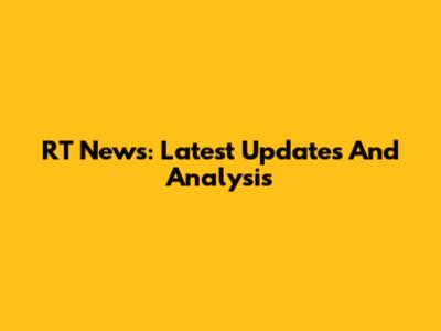 RT News: Latest Updates And Analysis