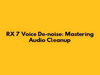 RX 7 Voice De-noise: Mastering Audio Cleanup