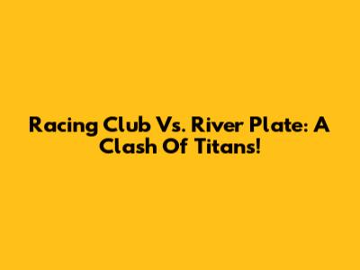 Racing Club Vs. River Plate: A Clash Of Titans!