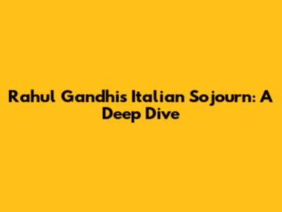 Rahul Gandhi's Italian Sojourn: A Deep Dive