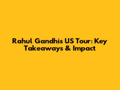 Rahul Gandhi's US Tour: Key Takeaways & Impact