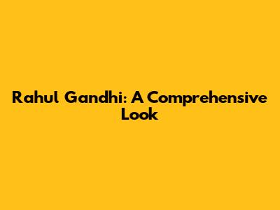Rahul Gandhi: A Comprehensive Look