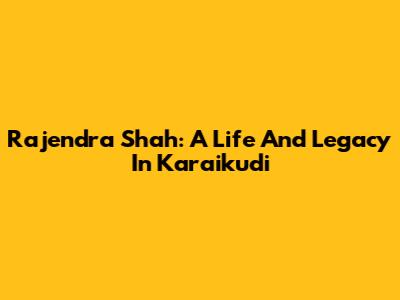 Rajendra Shah: A Life And Legacy In Karaikudi