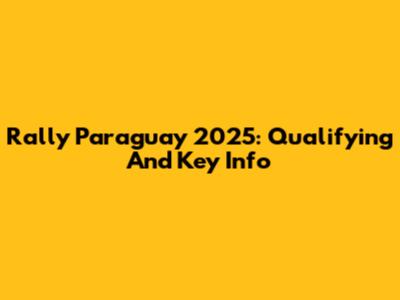 Rally Paraguay 2025: Qualifying And Key Info