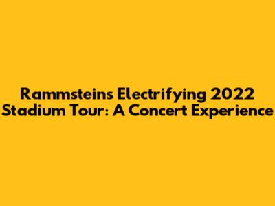 Rammstein's Electrifying 2022 Stadium Tour: A Concert Experience