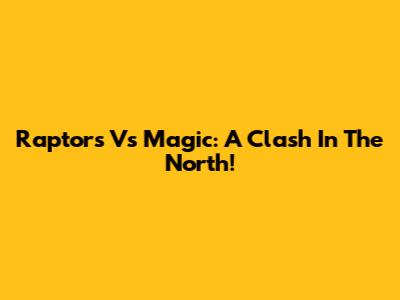 Raptors Vs Magic: A Clash In The North!