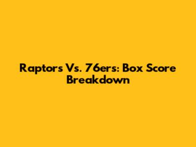 Raptors Vs. 76ers: Box Score Breakdown