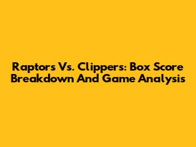 Raptors Vs. Clippers: Box Score Breakdown And Game Analysis