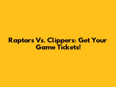 Raptors Vs. Clippers: Get Your Game Tickets!