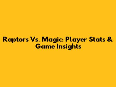 Raptors Vs. Magic: Player Stats & Game Insights