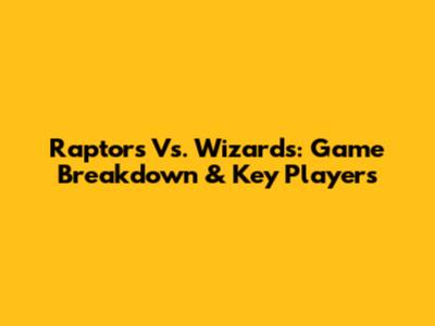 Raptors Vs. Wizards: Game Breakdown & Key Players