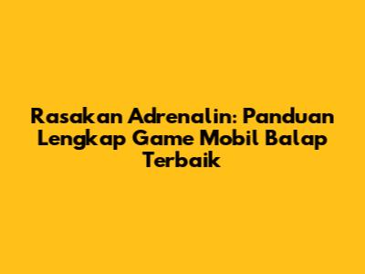 Rasakan Adrenalin: Panduan Lengkap Game Mobil Balap Terbaik