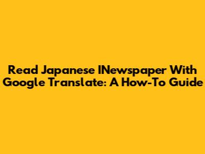 Read Japanese INewspaper With Google Translate: A How-To Guide