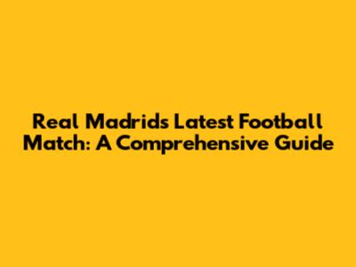 Real Madrid's Latest Football Match: A Comprehensive Guide