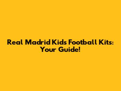 Real Madrid Kids' Football Kits: Your Guide!