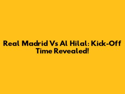 Real Madrid Vs Al Hilal: Kick-Off Time Revealed!