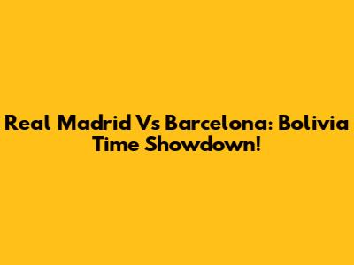 Real Madrid Vs Barcelona: Bolivia Time Showdown!