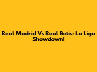Real Madrid Vs Real Betis: La Liga Showdown!