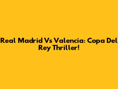 Real Madrid Vs Valencia: Copa Del Rey Thriller!