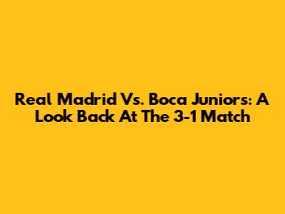Real Madrid Vs. Boca Juniors: A Look Back At The 3-1 Match