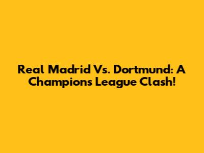 Real Madrid Vs. Dortmund: A Champions League Clash!