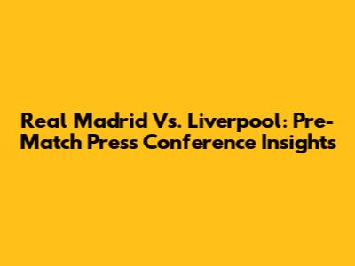 Real Madrid Vs. Liverpool: Pre-Match Press Conference Insights