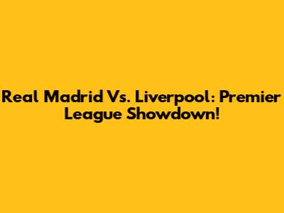 Real Madrid Vs. Liverpool: Premier League Showdown!