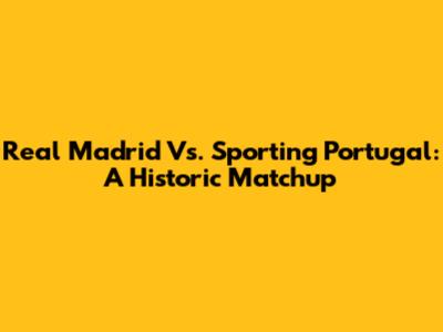 Real Madrid Vs. Sporting Portugal: A Historic Matchup