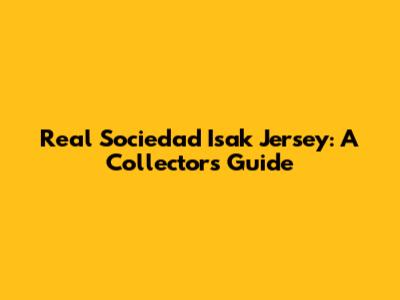 Real Sociedad Isak Jersey: A Collector's Guide