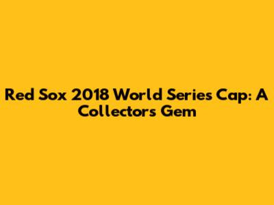 Red Sox 2018 World Series Cap: A Collector's Gem