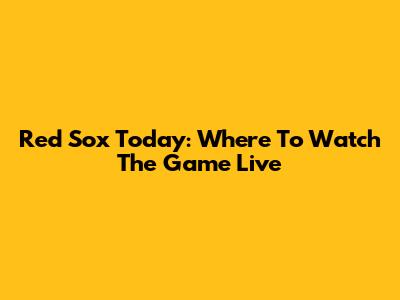 Red Sox Today: Where To Watch The Game Live