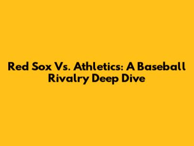 Red Sox Vs. Athletics: A Baseball Rivalry Deep Dive